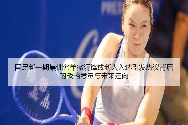 国足新一期集训名单微调锋线新人入选引发热议背后的战略考量与未来走向