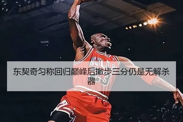 东契奇匀称回归巅峰后撤步三分仍是无解杀器