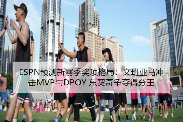 ESPN预测新赛季奖项格局：文班亚马冲击MVP与DPOY 东契奇争夺得分王