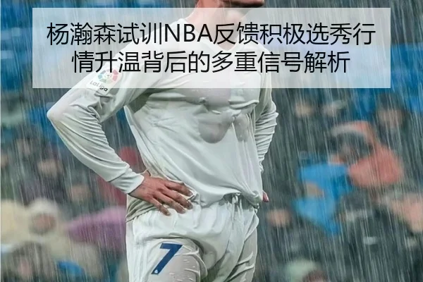 杨瀚森试训NBA反馈积极选秀行情升温背后的多重信号解析